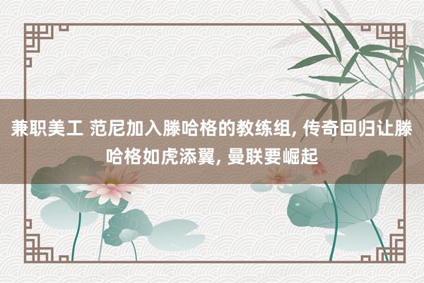 兼职美工 范尼加入滕哈格的教练组, 传奇回归让滕哈格如虎添翼, 曼联要崛起