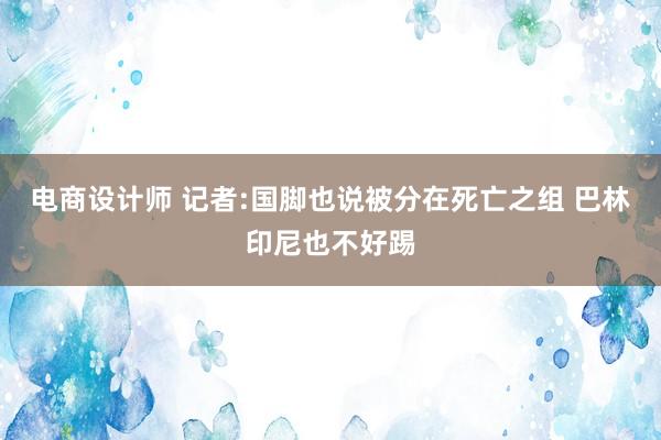 电商设计师 记者:国脚也说被分在死亡之组 巴林印尼也不好踢