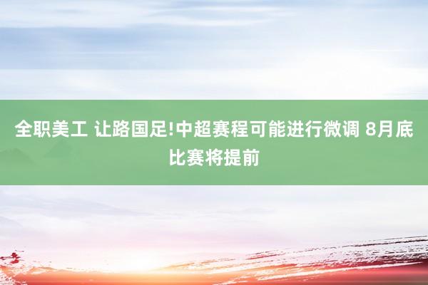 全职美工 让路国足!中超赛程可能进行微调 8月底比赛将提前