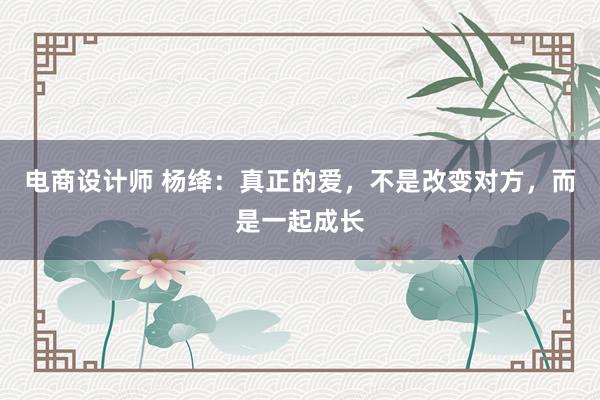 电商设计师 杨绛：真正的爱，不是改变对方，而是一起成长