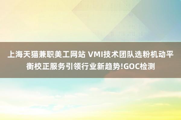 上海天猫兼职美工网站 VMI技术团队选粉机动平衡校正服务引领行业新趋势!GOC检测