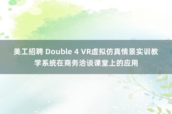 美工招聘 Double 4 VR虚拟仿真情景实训教学系统在商务洽谈课堂上的应用