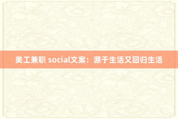 美工兼职 social文案：源于生活又回归生活