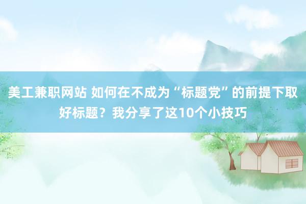 美工兼职网站 如何在不成为“标题党”的前提下取好标题？我分享了这10个小技巧