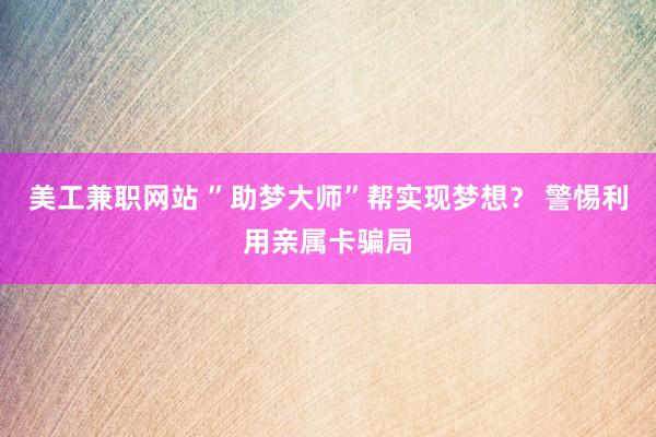 美工兼职网站 ”助梦大师”帮实现梦想？ 警惕利用亲属卡骗局