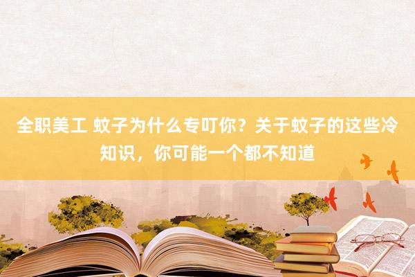 全职美工 蚊子为什么专叮你？关于蚊子的这些冷知识，你可能一个都不知道