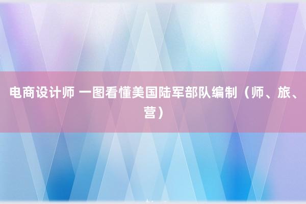 电商设计师 一图看懂美国陆军部队编制（师、旅、营）