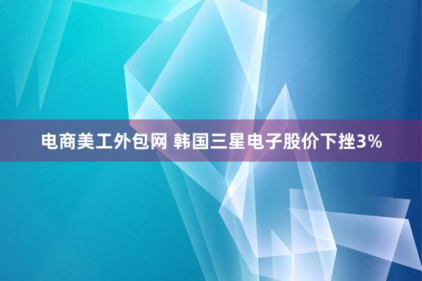 电商美工外包网 韩国三星电子股价下挫3%