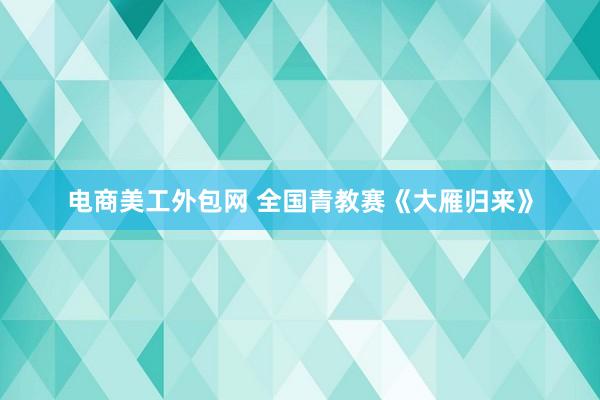 电商美工外包网 全国青教赛《大雁归来》