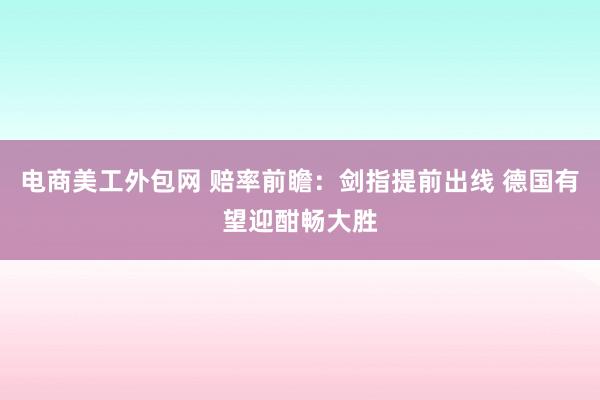 电商美工外包网 赔率前瞻：剑指提前出线 德国有望迎酣畅大胜