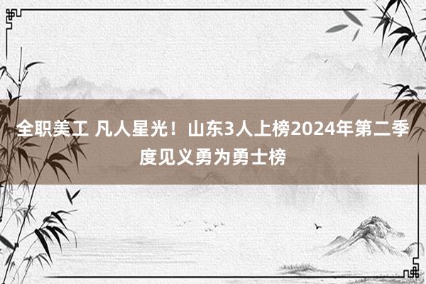 全职美工 凡人星光！山东3人上榜2024年第二季度见义勇为勇士榜