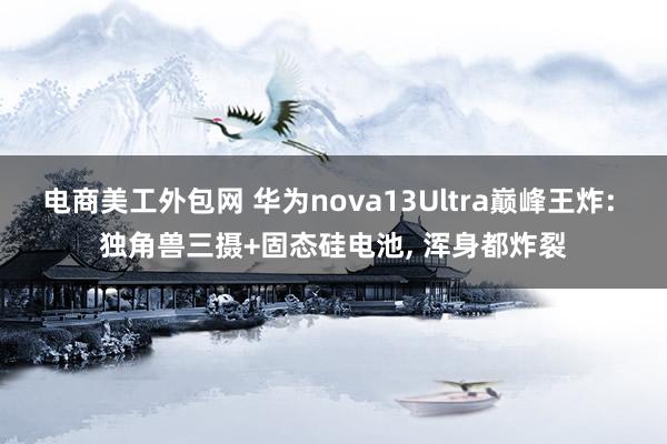 电商美工外包网 华为nova13Ultra巅峰王炸: 独角兽三摄+固态硅电池, 浑身都炸裂