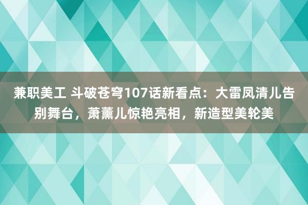 兼职美工 斗破苍穹107话新看点：大雷凤清儿告别舞台，萧薰儿惊艳亮相，新造型美轮美