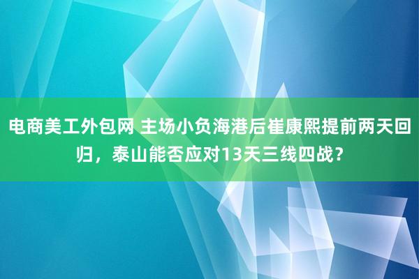 电商美工外包网 主场小负海港后崔康熙提前两天回归，泰山能否应对13天三线四战？