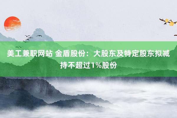 美工兼职网站 金盾股份：大股东及特定股东拟减持不超过1%股份