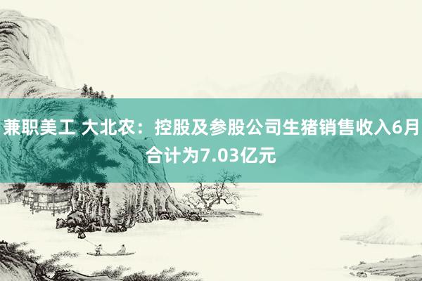 兼职美工 大北农：控股及参股公司生猪销售收入6月合计为7.03亿元