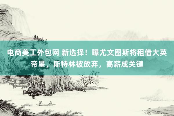 电商美工外包网 新选择！曝尤文图斯将租借大英帝星，斯特林被放弃，高薪成关键