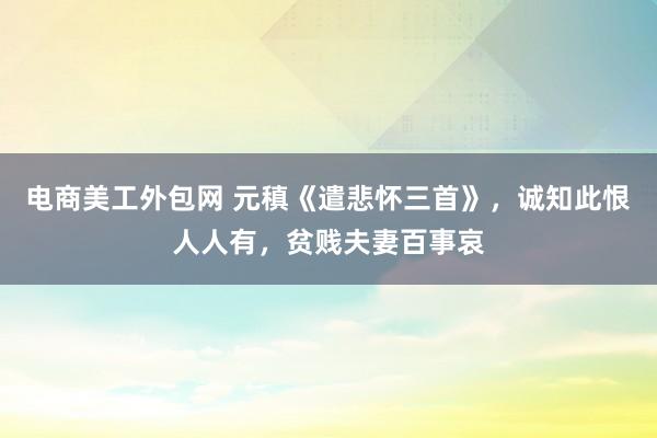 电商美工外包网 元稹《遣悲怀三首》，诚知此恨人人有，贫贱夫妻百事哀