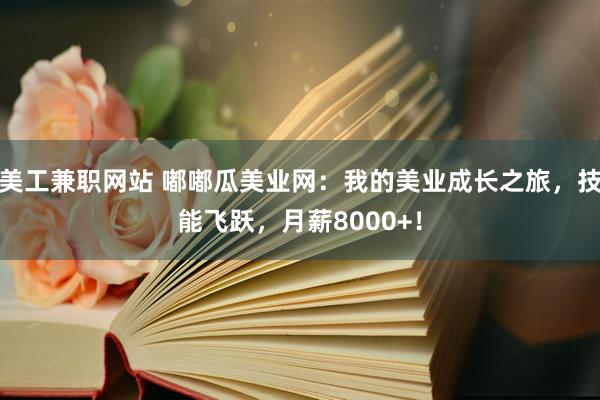 美工兼职网站 嘟嘟瓜美业网：我的美业成长之旅，技能飞跃，月薪8000+！