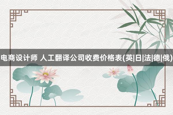 电商设计师 人工翻译公司收费价格表(英|日|法|德|俄)