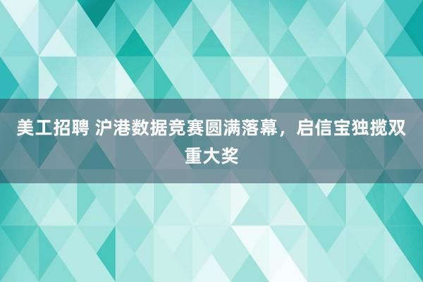 美工招聘 沪港数据竞赛圆满落幕，启信宝独揽双重大奖