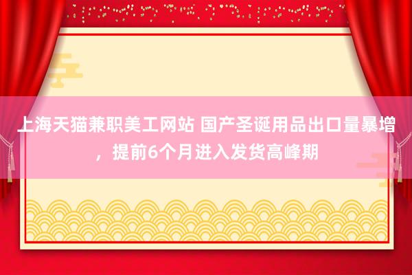 上海天猫兼职美工网站 国产圣诞用品出口量暴增，提前6个月进入发货高峰期