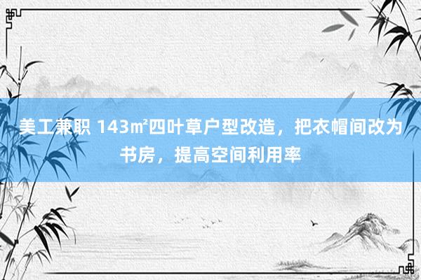 美工兼职 143㎡四叶草户型改造，把衣帽间改为书房，提高空间利用率