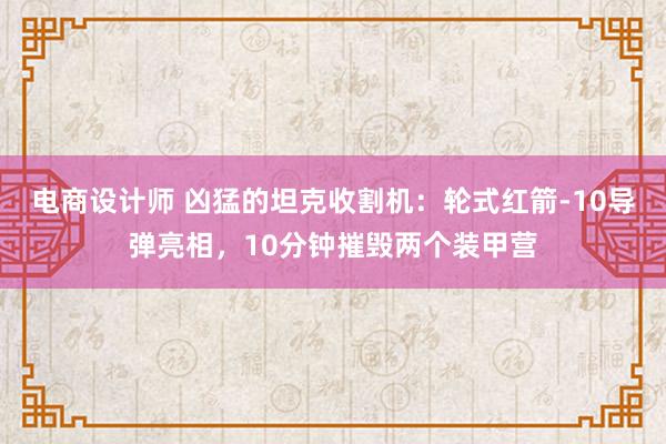 电商设计师 凶猛的坦克收割机：轮式红箭-10导弹亮相，10分钟摧毁两个装甲营