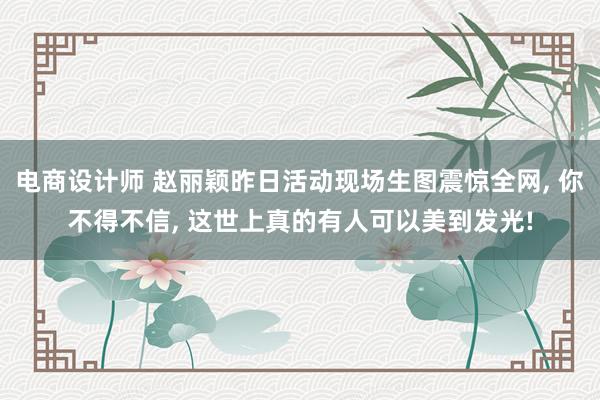 电商设计师 赵丽颖昨日活动现场生图震惊全网, 你不得不信, 这世上真的有人可以美到发光!