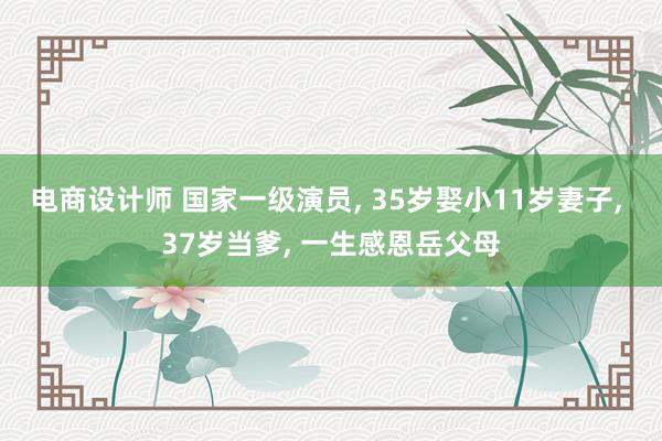 电商设计师 国家一级演员, 35岁娶小11岁妻子, 37岁当爹, 一生感恩岳父母