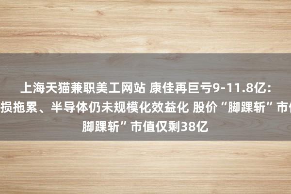 上海天猫兼职美工网站 康佳再巨亏9-11.8亿：彩电业务亏损拖累、半导体仍未规模化效益化 股价“脚踝斩”市值仅剩38亿