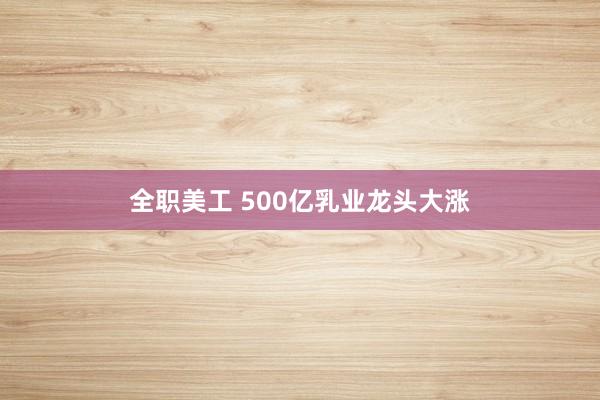 全职美工 500亿乳业龙头大涨