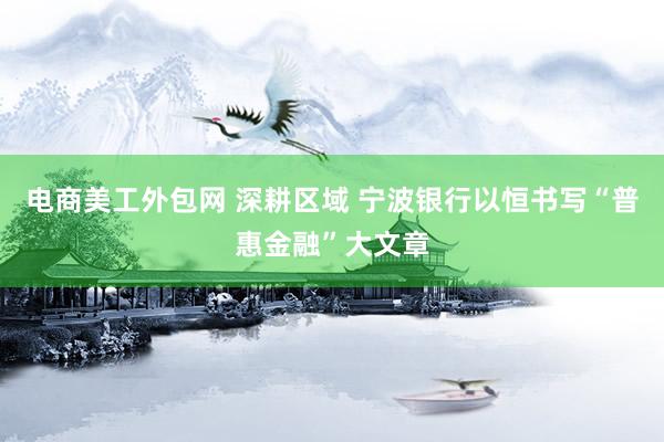 电商美工外包网 深耕区域 宁波银行以恒书写“普惠金融”大文章