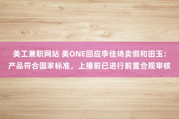 美工兼职网站 美ONE回应李佳琦卖假和田玉：产品符合国家标准，上播前已进行前置合规审核