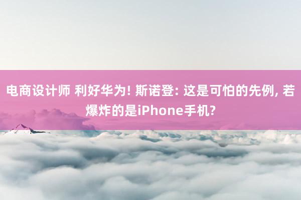 电商设计师 利好华为! 斯诺登: 这是可怕的先例, 若爆炸的是iPhone手机?