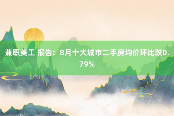 兼职美工 报告：8月十大城市二手房均价环比跌0.79%