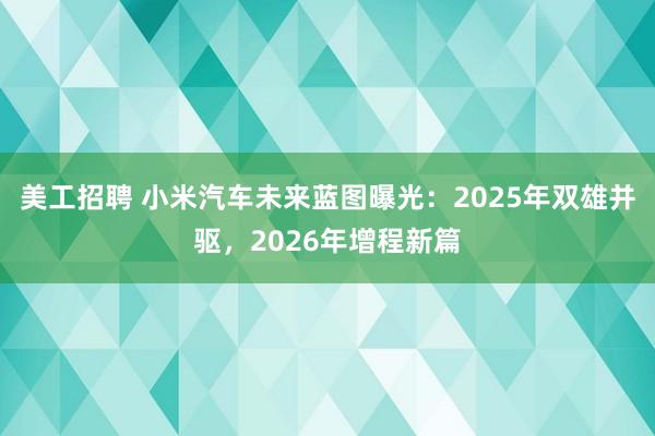 美工招聘 小米汽车未来蓝图曝光：2025年双雄并驱，2026年增程新篇