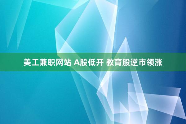 美工兼职网站 A股低开 教育股逆市领涨