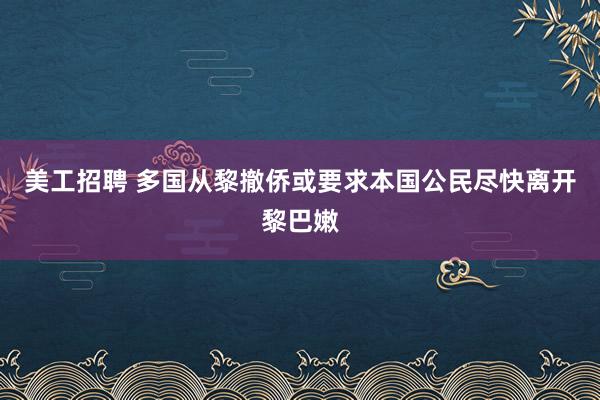 美工招聘 多国从黎撤侨或要求本国公民尽快离开黎巴嫩