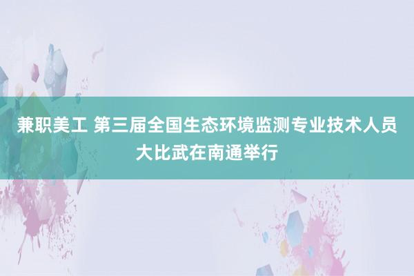 兼职美工 第三届全国生态环境监测专业技术人员大比武在南通举行